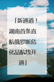 新通道！湖南首条直航俄罗斯危化品航线开通