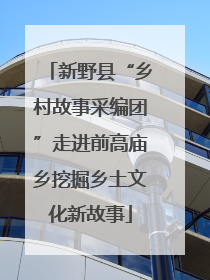 新野县“乡村故事采编团”走进前高庙乡挖掘乡土文化新故事