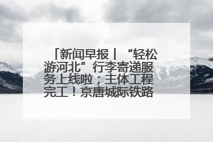 新闻早报丨“轻松游河北”行李寄递服务上线啦；主体工程完工！京唐城际铁路最新进展 >>