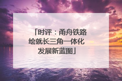 时评:甬舟铁路绘就长三角一体化发展新蓝图
