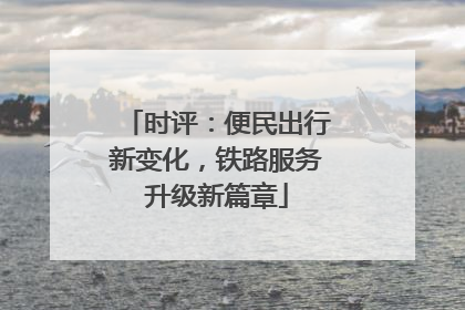 时评：便民出行新变化，铁路服务升级新篇章