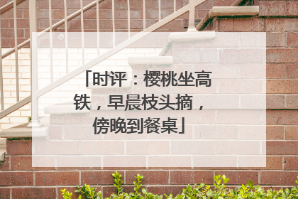 时评：樱桃坐高铁，早晨枝头摘，傍晚到餐桌