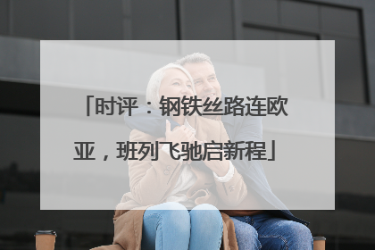 时评：钢铁丝路连欧亚，班列飞驰启新程