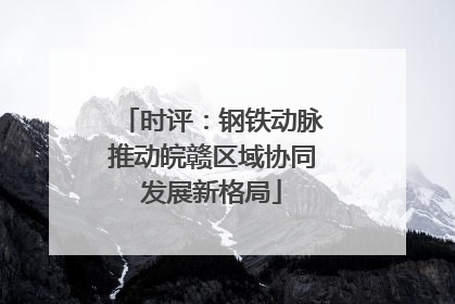 时评：钢铁动脉推动皖赣区域协同发展新格局
