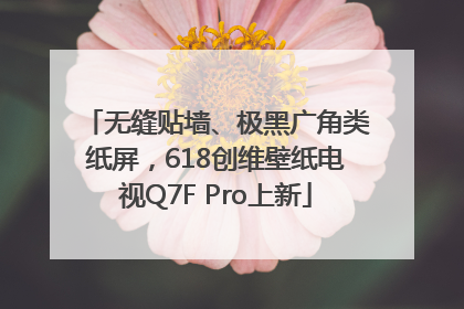 无缝贴墙、极黑广角类纸屏，618创维壁纸电视Q7F Pro上新