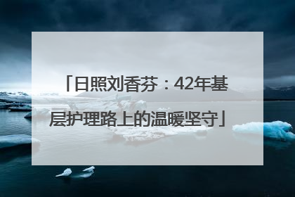 日照刘香芬：42年基层护理路上的温暖坚守