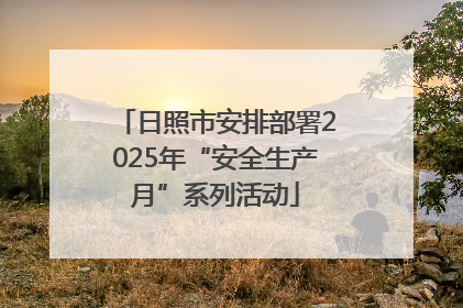 日照市安排部署2025年“安全生产月”系列活动