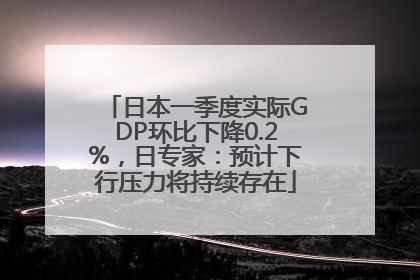 日本一季度实际GDP环比下降0.2%，日专家：预计下行压力将持续存在