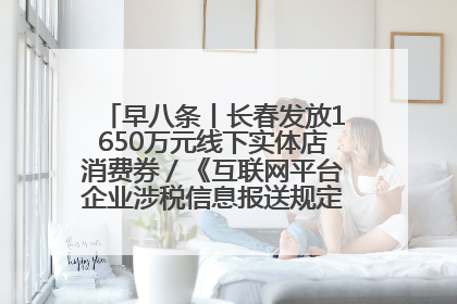 早八条丨长春发放1650万元线下实体店消费券／《互联网平台企业涉税信息报送规定》正式施行