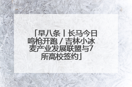 早八条丨长马今日鸣枪开跑／吉林小冰麦产业发展联盟与7所高校签约
