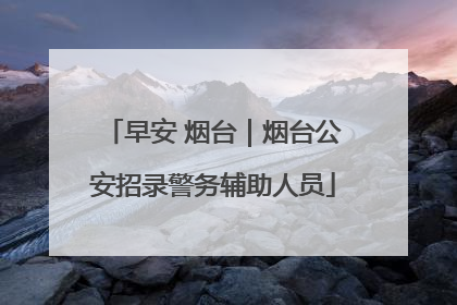 早安 烟台｜烟台公安招录警务辅助人员