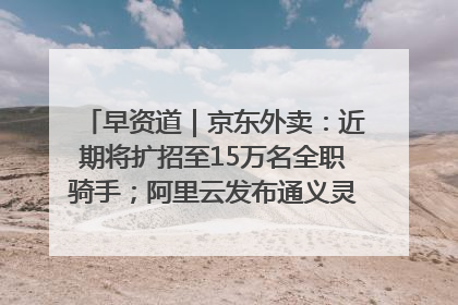 早资道｜京东外卖：近期将扩招至15万名全职骑手；阿里云发布通义灵码AI IDE