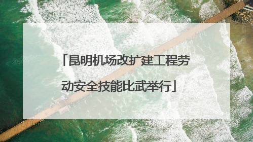 昆明机场改扩建工程劳动安全技能比武举行