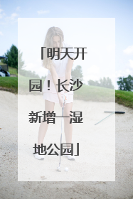 明天开园！长沙新增一湿地公园