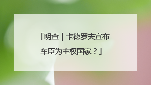 明查｜卡德罗夫宣布车臣为主权国家？