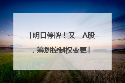 明日停牌！又一A股，筹划控制权变更