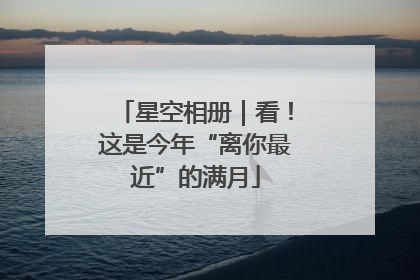 星空相册｜看！这是今年“离你最近”的满月