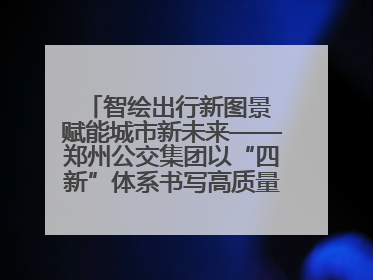 智绘出行新图景 赋能城市新未来——郑州公交集团以“四新”体系书写高质量发展篇章