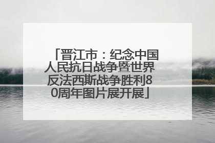晋江市：纪念中国人民抗日战争暨世界反法西斯战争胜利80周年图片展开展
