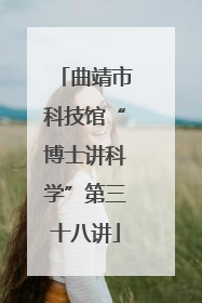 曲靖市科技馆“博士讲科学”第三十八讲