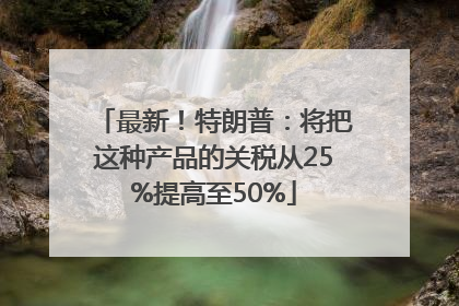 最新！特朗普：将把这种产品的关税从25%提高至50%