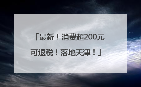 最新！消费超200元可退税！落地天津！