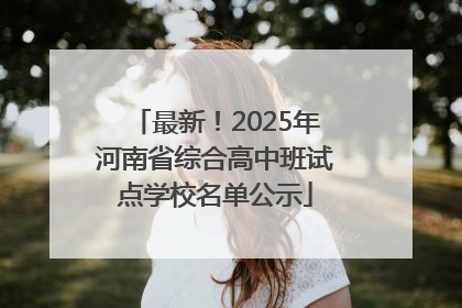 最新！2025年河南省综合高中班试点学校名单公示