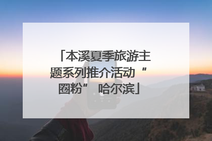 本溪夏季旅游主题系列推介活动“圈粉” 哈尔滨