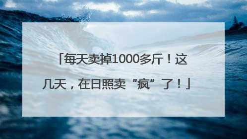 每天卖掉1000多斤！这几天，在日照卖“疯”了！