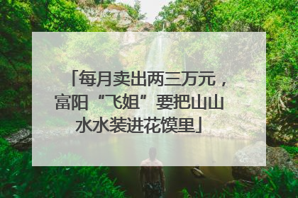 每月卖出两三万元，富阳“飞姐”要把山山水水装进花馍里