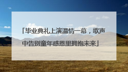 毕业典礼上演温情一幕，歌声中告别童年感恩里拥抱未来