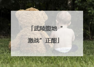 武陵腹地“激战”正酣