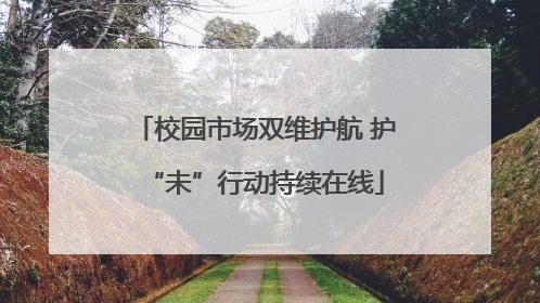 校园市场双维护航 护“未”行动持续在线
