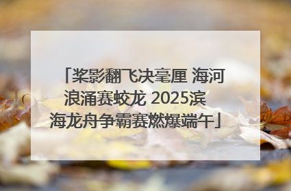 桨影翻飞决毫厘 海河浪涌赛蛟龙 2025滨海龙舟争霸赛燃爆端午