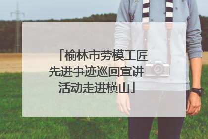 榆林市劳模工匠先进事迹巡回宣讲活动走进横山