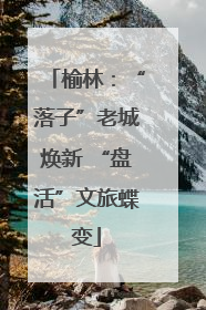 榆林：“落子”老城焕新 “盘活”文旅蝶变