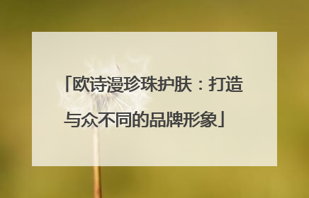 欧诗漫珍珠护肤：打造与众不同的品牌形象