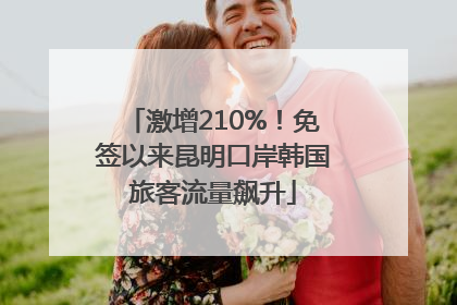 激增210%！免签以来昆明口岸韩国旅客流量飙升