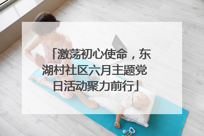 激荡初心使命，东湖村社区六月主题党日活动聚力前行