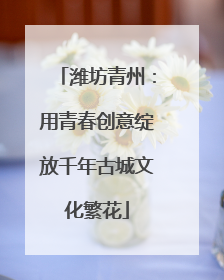 潍坊青州：用青春创意绽放千年古城文化繁花