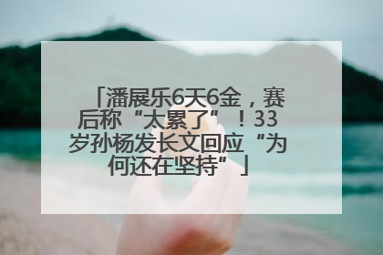潘展乐6天6金，赛后称“太累了”！33岁孙杨发长文回应“为何还在坚持”