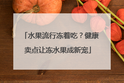 水果流行冻着吃？健康卖点让冻水果成新宠