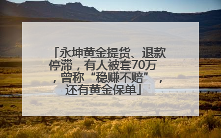 永坤黄金提货、退款停滞，有人被套70万，曾称“稳赚不赔”，还有黄金保单