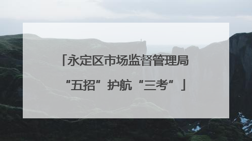 永定区市场监督管理局“五招”护航“三考”