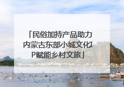 民俗加持产品助力 内蒙古东部小城文化IP赋能乡村文旅