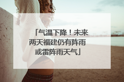 气温下降！未来两天福建仍有阵雨或雷阵雨天气