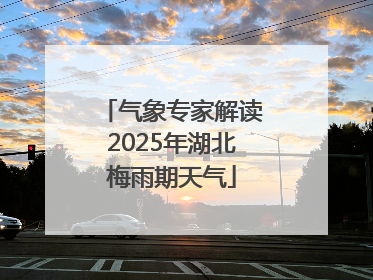 气象专家解读2025年湖北梅雨期天气