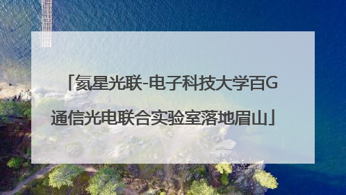 氦星光联-电子科技大学百G通信光电联合实验室落地眉山