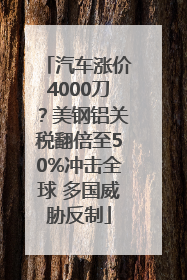 汽车涨价4000刀？美钢铝关税翻倍至50%冲击全球 多国威胁反制
