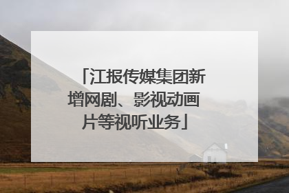 江报传媒集团新增网剧、影视动画片等视听业务